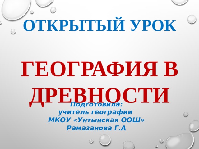    Открытый урок   ГЕОГРАФИЯ В ДРЕВНОСТИ Подготовила: учитель географии МКОУ «Унтынская ООШ» Рамазанова Г.А  