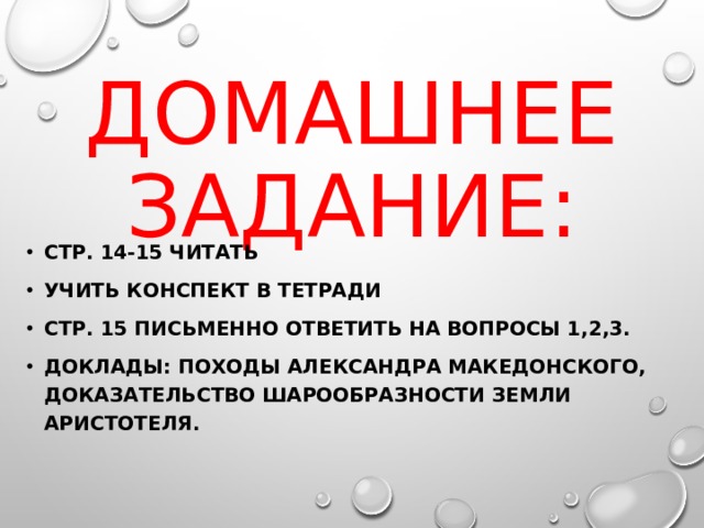 ДОМАШНЕЕ ЗАДАНИЕ: СТР. 14-15 ЧИТАТЬ УЧИТЬ КОНСПЕКТ В ТЕТРАДИ СТР. 15 ПИСЬМЕННО ОТВЕТИТЬ НА ВОПРОСЫ 1,2,3. ДОКЛАДЫ: ПОХОДЫ АЛЕКСАНДРА МАКЕДОНСКОГО, ДОКАЗАТЕЛЬСТВО ШАРООБРАЗНОСТИ ЗЕМЛИ АРИСТОТЕЛЯ. 
