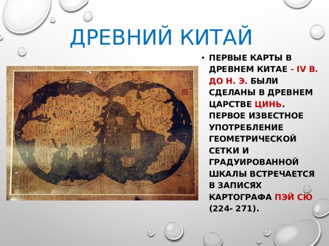 ДРЕВНИЙ КИТАЙ ПЕРВЫЕ КАРТЫ В ДРЕВНЕМ КИТАЕ - IV в. до н. э. были сделаны в древнем царстве Цинь . Первое известное употребление геометрической сетки и градуированной шкалы встречается в записях картографа Пэй Сю (224- 271). 