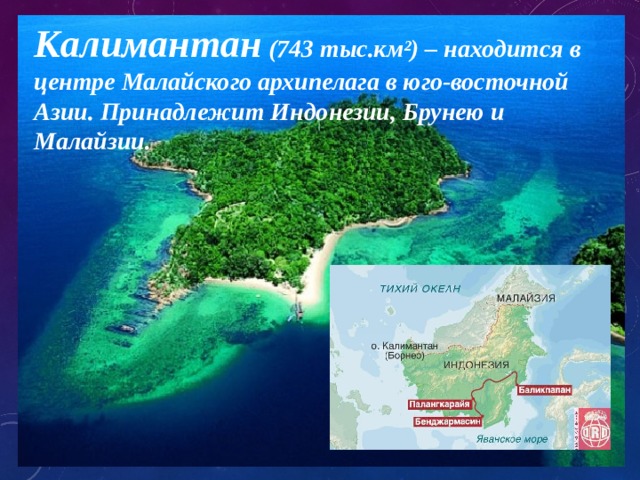 Калимантан (743 тыс.км²) – находится в центре Малайского архипелага в юго-восточной Азии. Принадлежит Индонезии, Брунею и Малайзии. 