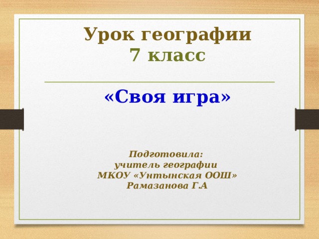 Урок географии  7 класс   «Своя игра»    Подготовила:  учитель географии  МКОУ «Унтынская ООШ»  Рамазанова Г.А   