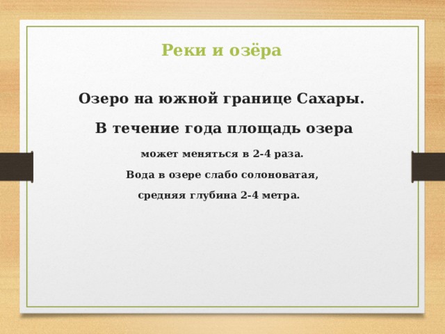 Реки и озёра  Озеро на южной границе Сахары. В течение года площадь озера может меняться в 2-4 раза. Вода в озере слабо солоноватая, средняя глубина 2-4 метра. 