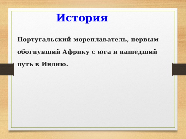 История Португальский мореплаватель, первым обогнувший Африку с юга и нашедший путь в Индию. 