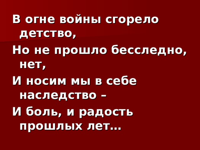 В огне войны сгорело детство, Но не прошло бесследно, нет, И носим мы в себе наследство – И боль, и радость прошлых лет… 