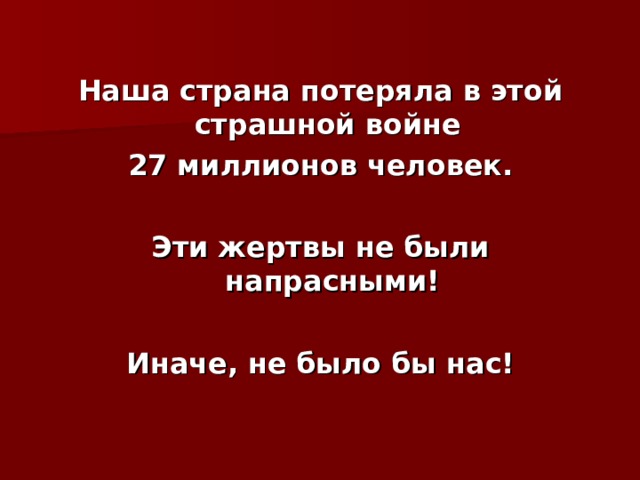 Наша страна потеряла в этой страшной войне 27 миллионов человек.  Эти жертвы не были напрасными!  Иначе, не было бы нас! 