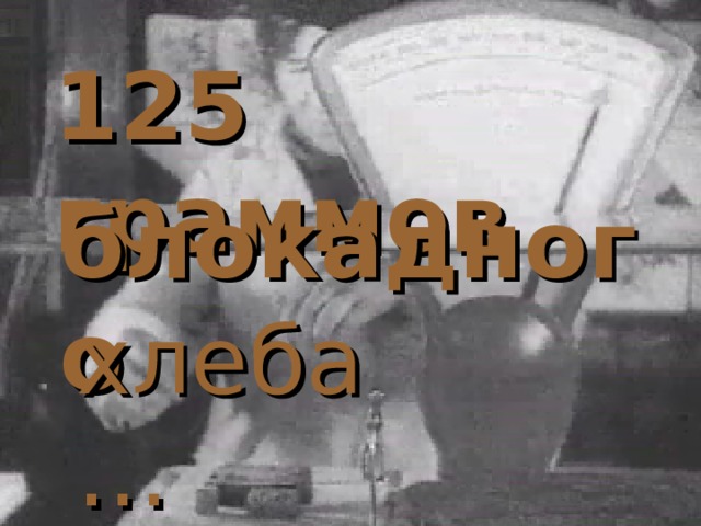 125 граммов блокадного хлеба … 