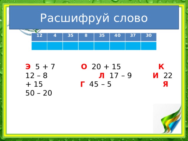 Расшифруй слово 12   4   35 8     35 40     37 30     Э 5 + 7 О 20 + 15 К 12 – 8 Л 17 – 9 И 22 + 15 Г 45 – 5 Я 50 – 20 