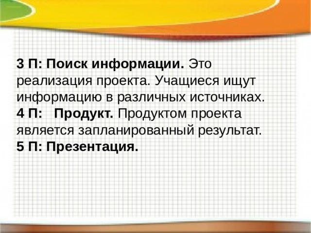 3 П: Поиск информации. Это реализация проекта. Учащиеся ищут информацию в различных источниках. 4 П: Продукт. Продуктом проекта является запланированный результат. 5 П: Презентация. 