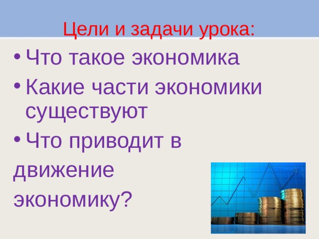 Цели и задачи урока: Что такое экономика Какие части экономики существуют Что приводит в движение экономику? 