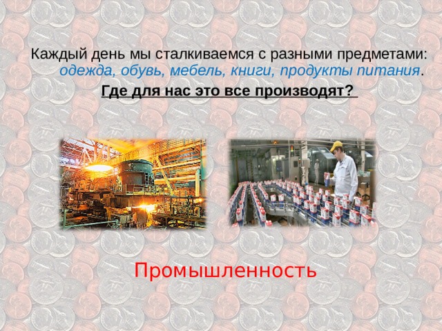 Каждый день мы сталкиваемся с разными предметами: одежда, обувь, мебель, книги, продукты питания . Где для нас это все производят? Промышленность 