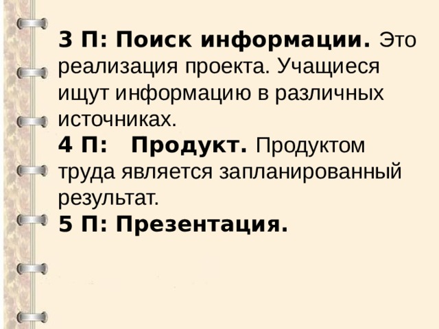 3 П: Поиск информации. Это реализация проекта. Учащиеся ищут информацию в различных источниках. 4 П: Продукт. Продуктом труда является запланированный результат. 5 П: Презентация.  