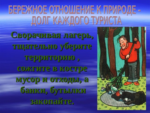 Сворачивая лагерь, тщательно уберите территорию , сожгите в костре мусор и отходы, а  банки, бутылки закопайте. 
