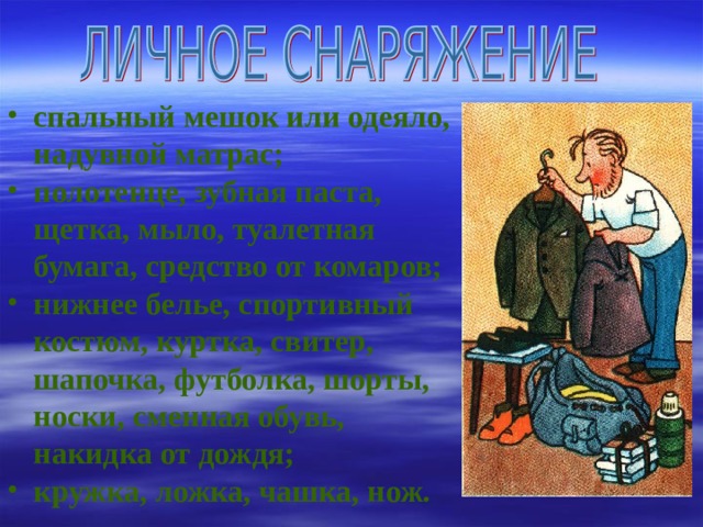 спальный мешок или одеяло, надувной матрас; полотенце, зубная паста, щетка, мыло, туалетная бумага, средство от комаров; нижнее белье, спортивный костюм, куртка, свитер, шапочка, футболка, шорты, носки, сменная обувь, накидка от дождя; кружка, ложка, чашка, нож.   