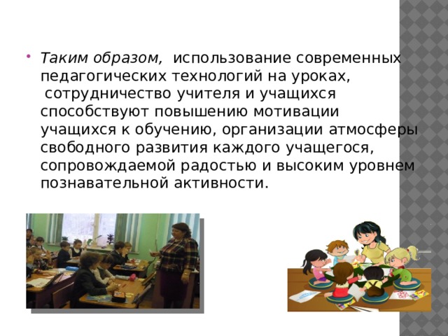 Таким образом,   использование современных педагогических технологий на уроках,   сотрудничество учителя и учащихся способствуют повышению мотивации учащихся к обучению, организации атмосферы свободного развития каждого учащегося, сопровождаемой радостью и высоким уровнем познавательной активности. 