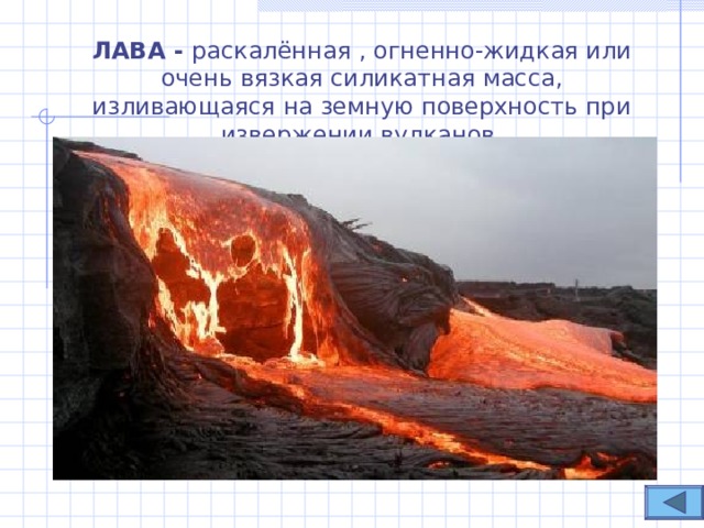 ЛАВА - раскалённая , огненно-жидкая или очень вязкая силикатная масса, изливающаяся на земную поверхность при извержении вулканов. 