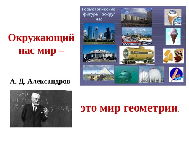 Окружающий  нас мир – А. Д. Александров это мир геометрии . 