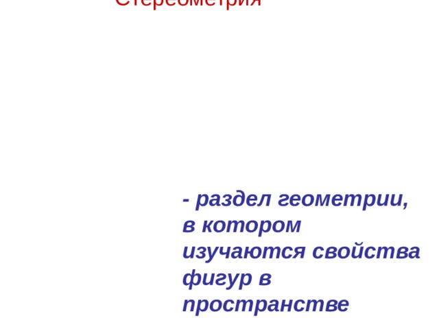 Стереометрия - раздел геометрии, в котором изучаются свойства фигур в пространстве 