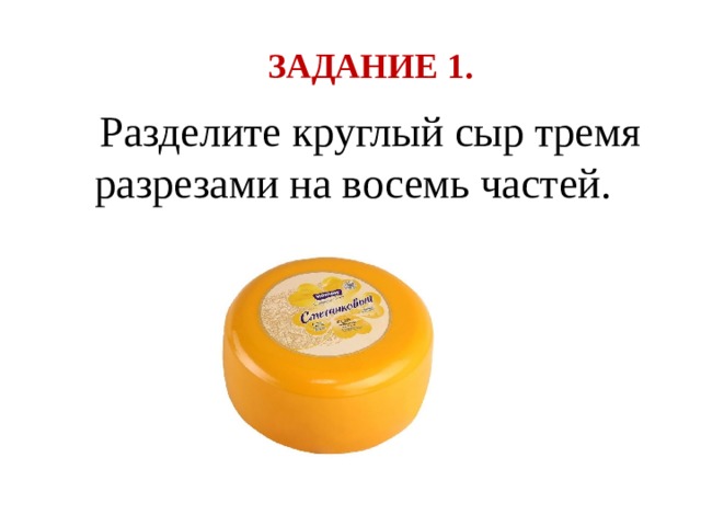 ЗАДАНИЕ 1. Разделите круглый сыр тремя разрезами на восемь частей. 