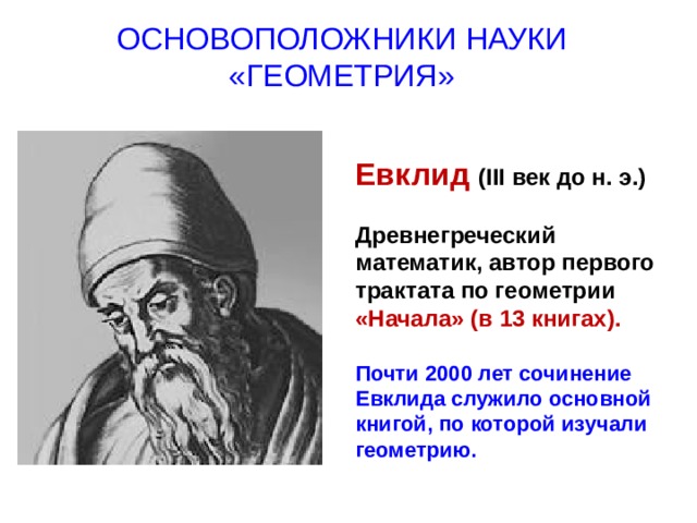 ОСНОВОПОЛОЖНИКИ НАУКИ «ГЕОМЕТРИЯ» Евклид (III век до н. э.)  Древнегреческий математик, автор первого трактата по геометрии «Начала» (в 13 книгах).  Почти 2000 лет сочинение Евклида служило основной книгой, по которой изучали геометрию. 