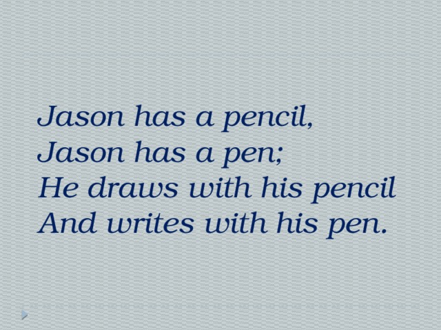 Jason has a pencil,  Jason has a pen;  He draws with his pencil  And writes with his pen. 
