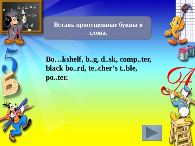 Вставь пропущенные буквы в слова. Bo…kshelf, b..g, d..sk, comp..ter, black bo..rd, te..cher’s t..ble, po..ter. 