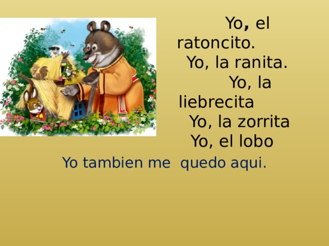  Yo , el ratoncito.  Yo, la ranita.  Yo, la liebrecita  Yo, la zorrita  Yo, el lobo   Yo tambien me quedo aqui. 