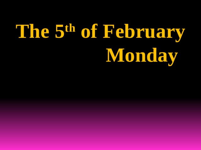 The 5 th of February  Monday 