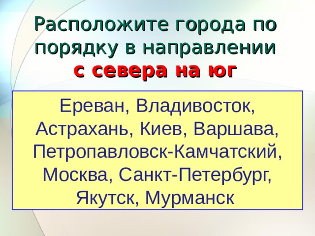 Расположите города по порядку в направлении  с севера на юг Киев, Москва, Санкт-Петербург, Петропавловск-Камчатский, Владивосток, Якутск, Ереван, Астрахань, Мурманск, Варшава  