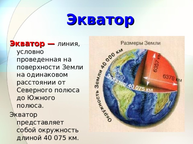 Экватор Экватор — линия, условно проведенная на поверхности Земли на одинаковом расстоянии от Северного полюса до Южного полюса. Экватор представляет собой окружность длиной 40 075 км.  
