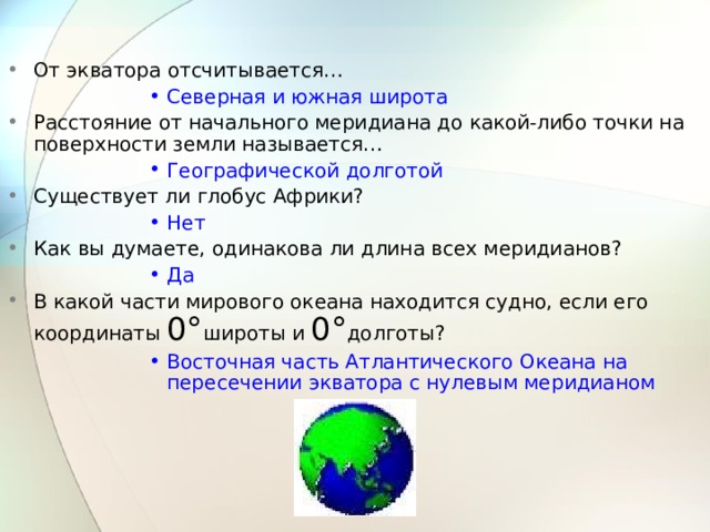 Контроль знаний Где на Земле можно построить дом, у которого все четыре стороны будут обращены на юг? На северном полюсе На северном полюсе На северном полюсе На северном полюсе На северном полюсе От нулевого меридиана отсчитывается… Западная и восточная долгота Западная и восточная долгота Западная и восточная долгота Западная и восточная долгота Западная и восточная долгота В северном полушарии Полярная звезда всегда находится… На севере На севере На севере На севере На севере Расстояние от экватора до какой-либо точки на поверхности Земли называется… Географической широтой Географической широтой Географической широтой Географической широтой Географической широтой Север, Юг, восток, Запад – это … Основные стороны горизонта Основные стороны горизонта Основные стороны горизонта Основные стороны горизонта Основные стороны горизонта  