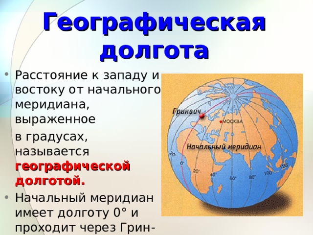 Географическая долгота Расстояние к западу и востоку от начального меридиана, выраженное  в градусах, называется географической долготой. Начальный меридиан имеет долготу 0° и проходит через Грин-вичскую обсерваторию в Лондоне.  