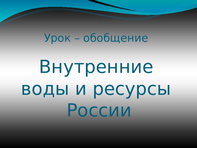 Урок – обобщение   Внутренние воды и ресурсы  России 