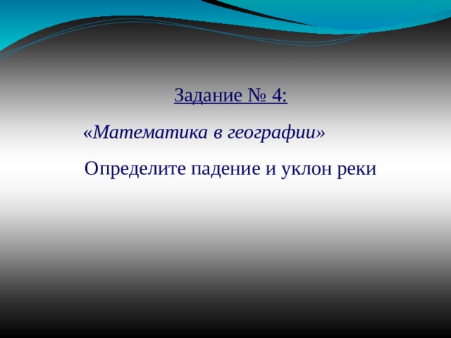 Задание № 4: « Математика в географии» Определите падение и уклон реки 