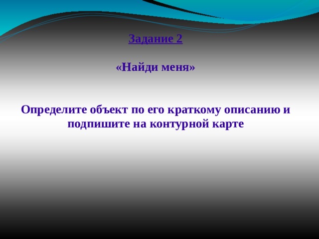 Задание 2   «Найди меня»    Определите объект по его краткому описанию и подпишите на контурной карте 
