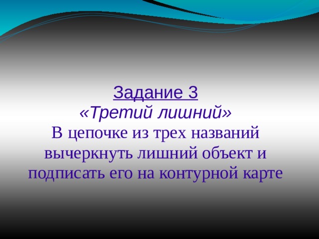 Задание 3 «Третий лишний» В цепочке из трех названий вычеркнуть лишний объект и подписать его на контурной карте 