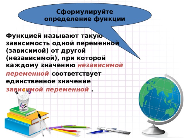 Сформулируйте определение функции Функцией называют такую зависимость одной переменной (зависимой) от другой (независимой), при которой каждому значению независимой переменной  соответствует единственное значение зависимой  переменной . 