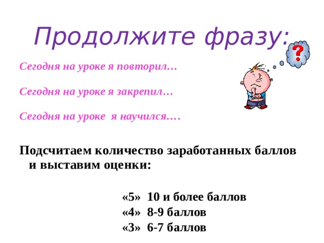 Продолжите фразу:   Сегодня на уроке я повторил…  Сегодня на уроке я закрепил…  Сегодня на уроке я научился….  Подсчитаем количество заработанных баллов и выставим оценки:  «5» 10 и более баллов «4» 8-9 баллов «3» 6-7 баллов 