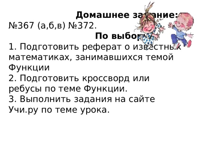  Домашнее задание:  №367 (а,б,в) №372.   По выбору:  1. Подготовить реферат о известных математиках, занимавшихся темой Функции  2. Подготовить кроссворд или ребусы по теме Функции.  3. Выполнить задания на сайте Учи.ру по теме урока.    