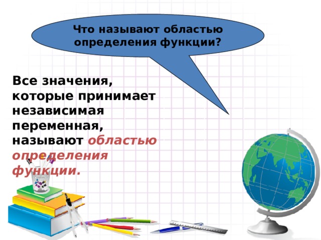 Что называют областью определения функции? Все значения, которые принимает независимая переменная, называют областью определения функции. 