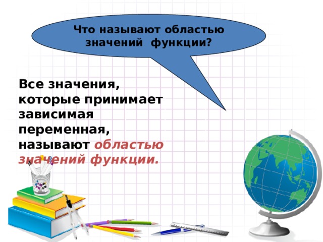 Что называют областью значений функции? Все значения, которые принимает зависимая переменная, называют областью значений функции. 