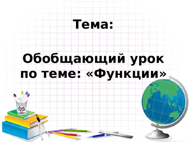 Тема:   Обобщающий урок по теме: «Функции»  