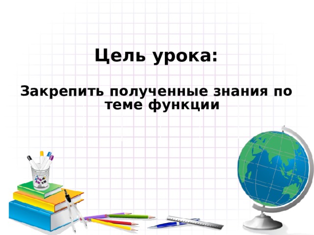Цель урока:  Закрепить полученные знания по теме функции  