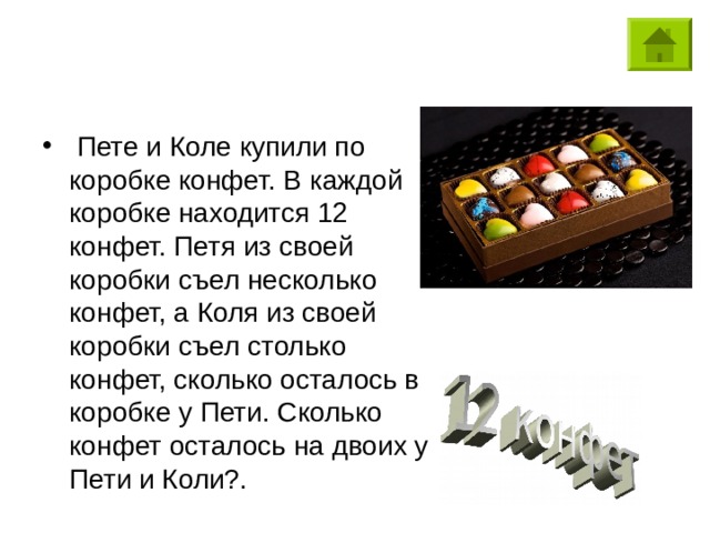   Пете и Коле купили по коробке конфет. В каждой коробке находится 12 конфет. Петя из своей коробки съел несколько конфет, а Коля из своей коробки съел столько конфет, сколько осталось в коробке у Пети. Сколько конфет осталось на двоих у Пети и Коли?. 