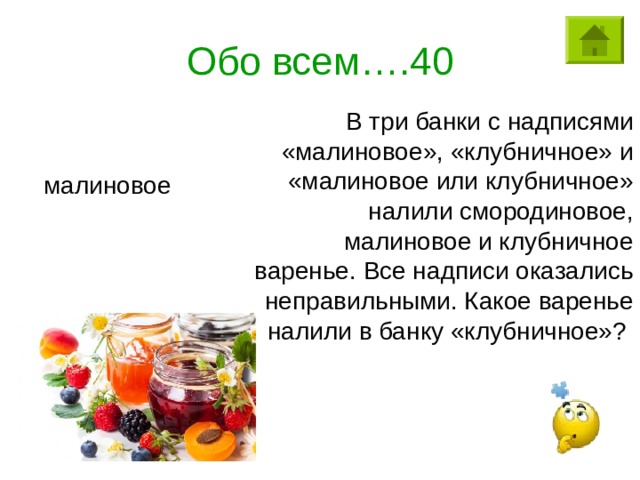 Обо всем….40 В три банки с надписями «малиновое», «клубничное» и «малиновое или клубничное» налили смородиновое, малиновое и клубничное варенье. Все надписи оказались неправильными. Какое варенье налили в банку «клубничное»? малиновое 