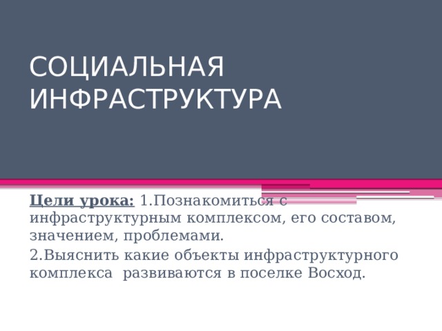 СОЦИАЛЬНАЯ ИНФРАСТРУКТУРА Цели урока: 1.Познакомиться с инфраструктурным комплексом, его составом, значением, проблемами. 2.Выяснить какие объекты инфраструктурного комплекса развиваются в поселке Восход. 