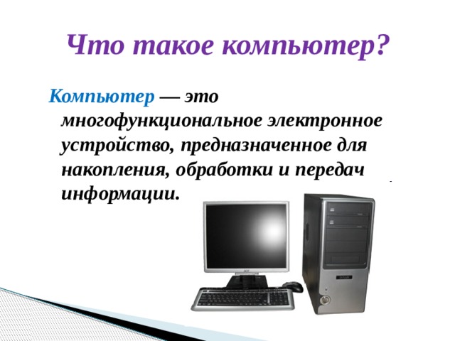 Что такое компьютер? Компьютер — это многофункциональное электронное устройство, предназначенное для накопления, обработки и передач информации. 