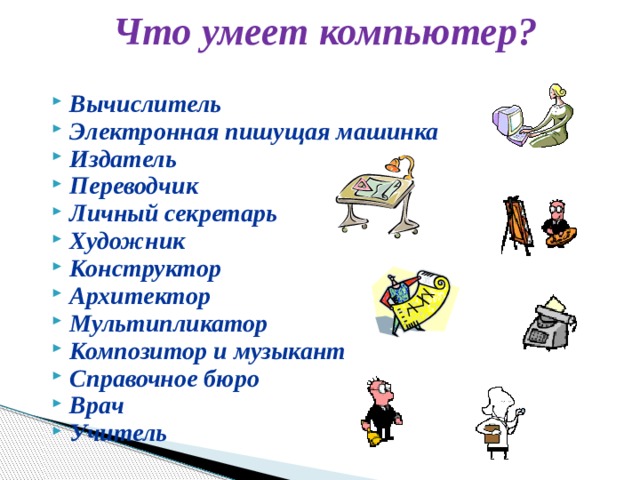 Что умеет компьютер? Вычислитель Электронная пишущая машинка Издатель Переводчик Личный секретарь Художник Конструктор Архитектор Мультипликатор Композитор и музыкант Справочное бюро Врач Учитель 
