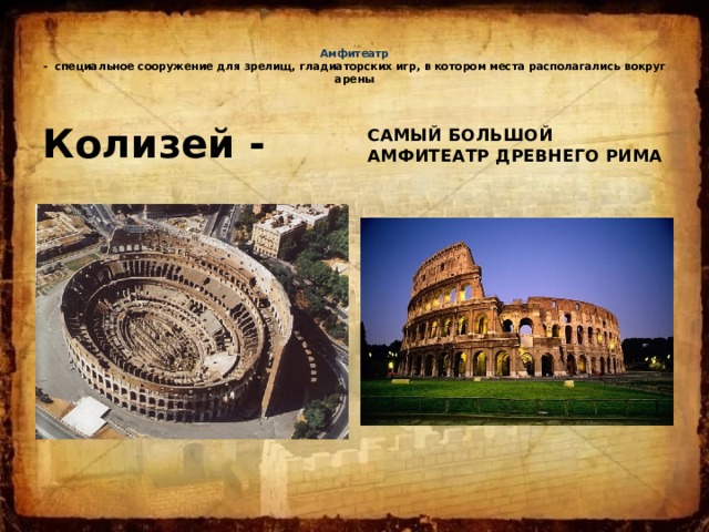   Амфитеатр  - специальное сооружение для зрелищ, гладиаторских игр, в котором места располагались вокруг арены   Колизей - САМЫЙ БОЛЬШОЙ АМФИТЕАТР ДРЕВНЕГО РИМА 