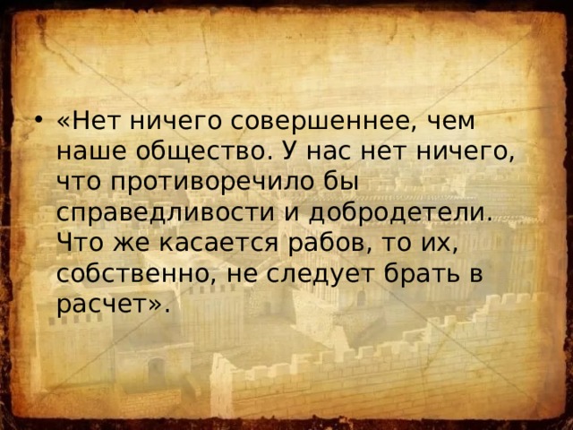 «Нет ничего совершеннее, чем наше общество. У нас нет ничего, что противоречило бы справедливости и добродетели. Что же касается рабов, то их, собственно, не следует брать в расчет». 