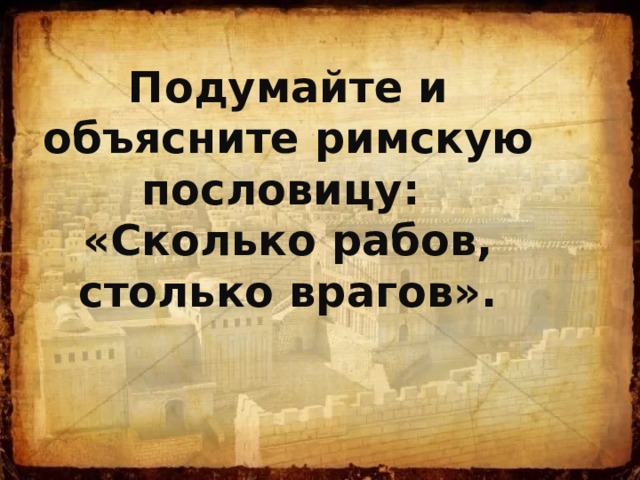      Подумайте и объясните римскую пословицу:  «Сколько рабов, столько врагов». 